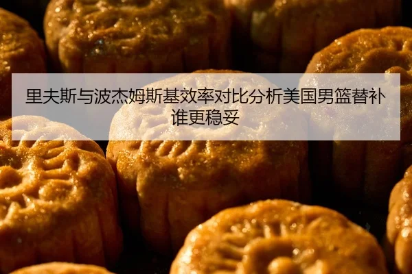 里夫斯与波杰姆斯基效率对比分析美国男篮替补谁更稳妥