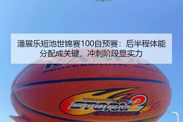 潘展乐短池世锦赛100自预赛：后半程体能分配成关键，冲刺阶段显实力