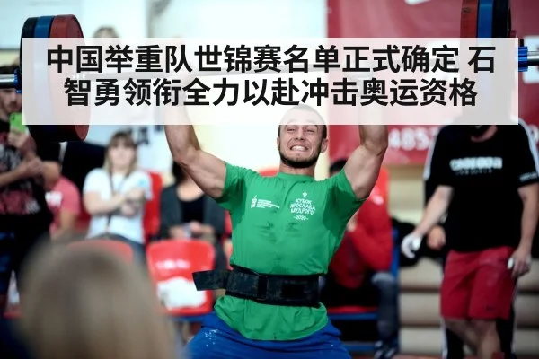 中国举重队世锦赛名单正式确定 石智勇领衔全力以赴冲击奥运资格