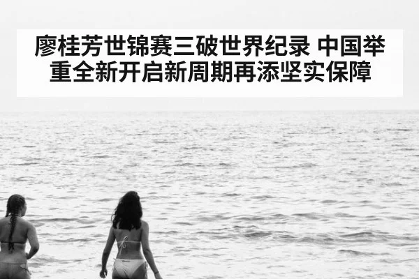 廖桂芳世锦赛三破世界纪录 中国举重全新开启新周期再添坚实保障