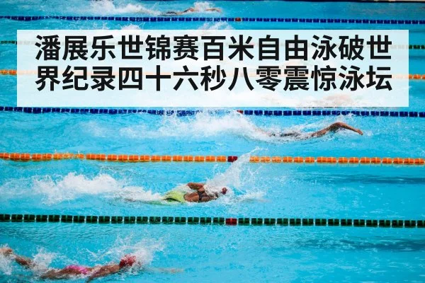 潘展乐世锦赛百米自由泳破世界纪录四十六秒八零震惊泳坛