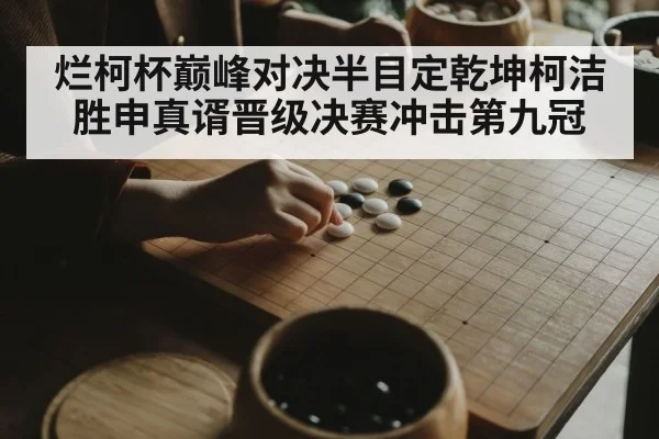 烂柯杯巅峰对决半目定乾坤柯洁胜申真谞晋级决赛冲击第九冠