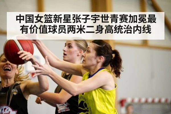 中国女篮新星张子宇世青赛加冕最有价值球员两米二身高统治内线