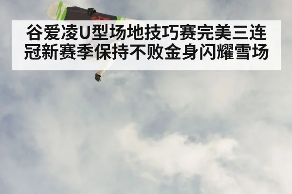 谷爱凌U型场地技巧赛完美三连冠新赛季保持不败金身闪耀雪场