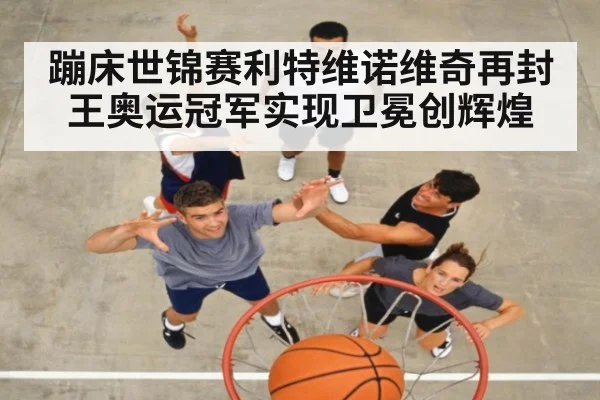 蹦床世锦赛利特维诺维奇再封王奥运冠军实现卫冕创辉煌