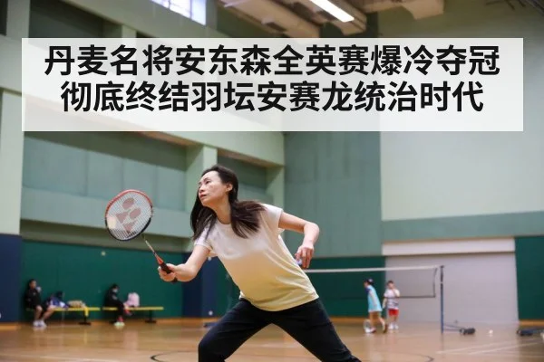 丹麦名将安东森全英赛爆冷夺冠彻底终结羽坛安赛龙统治时代