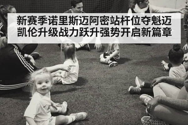 新赛季诺里斯迈阿密站杆位夺魁迈凯伦升级战力跃升强势开启新篇章