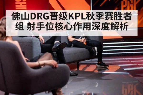 佛山DRG晋级KPL秋季赛胜者组 射手位核心作用深度解析